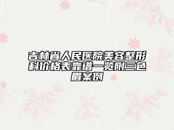 吉林省人民醫(yī)院美容整形科價格表靠譜一覽附三色眉案例