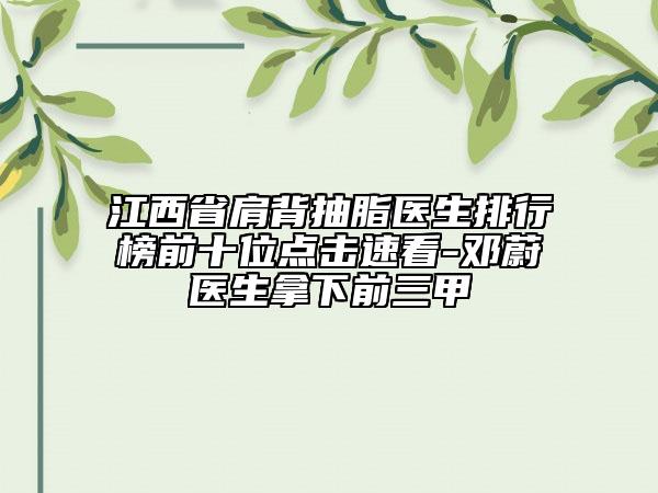 江西省肩背抽脂醫(yī)生排行榜前十位點擊速看-鄧蔚醫(yī)生拿下前三甲