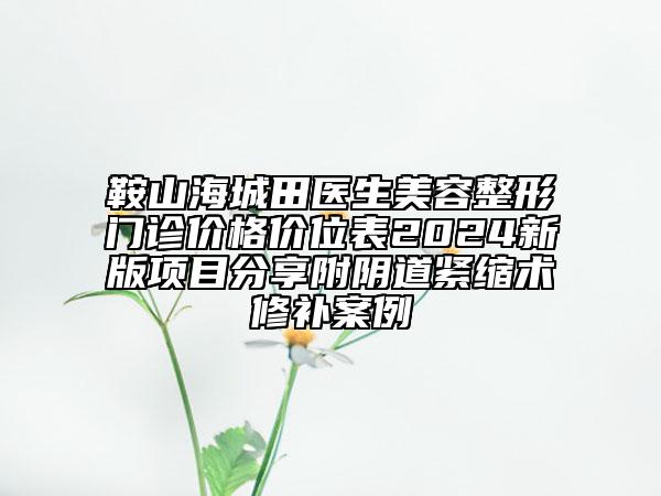 鞍山海城田醫(yī)生美容整形門診價格價位表2024新版項目分享附陰道緊縮術(shù)修補案例