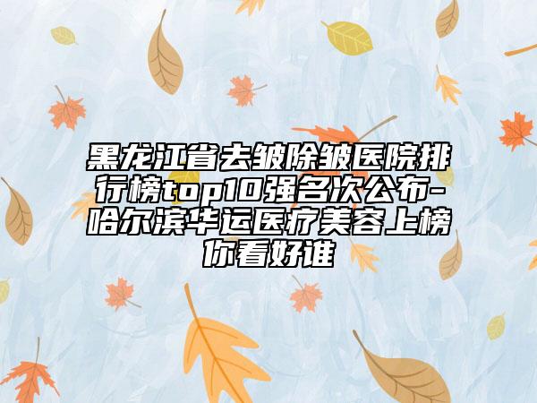 黑龍江省去皺除皺醫(yī)院排行榜top10強(qiáng)名次公布-哈爾濱華運(yùn)醫(yī)療美容上榜你看好誰