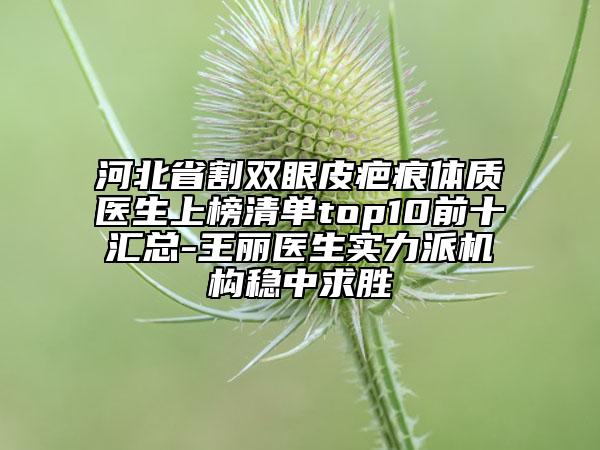 河北省割雙眼皮疤痕體質(zhì)醫(yī)生上榜清單top10前十匯總-王麗醫(yī)生實(shí)力派機(jī)構(gòu)穩(wěn)中求勝