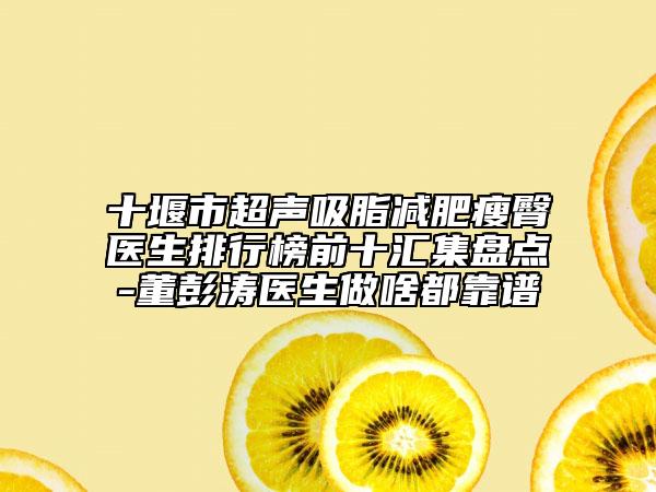 十堰市超聲吸脂減肥瘦臀醫(yī)生排行榜前十匯集盤(pán)點(diǎn)-董彭濤醫(yī)生做啥都靠譜