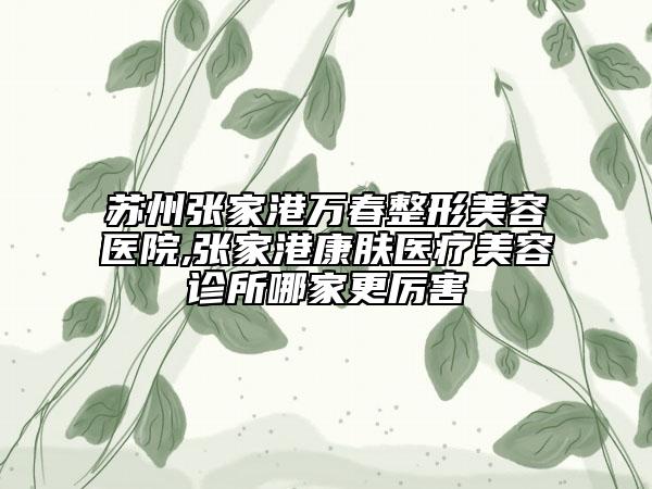 蘇州張家港萬春整形美容醫(yī)院,張家港康膚醫(yī)療美容診所哪家更厲害