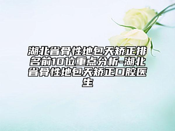 湖北省骨性地包天矯正排名前10位重點(diǎn)分析-湖北省骨性地包天矯正口腔醫(yī)生