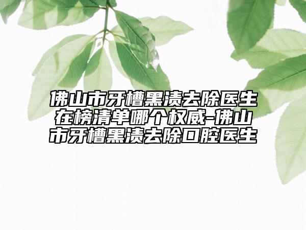 佛山市牙槽黑漬去除醫(yī)生在榜清單哪個(gè)權(quán)威-佛山市牙槽黑漬去除口腔醫(yī)生