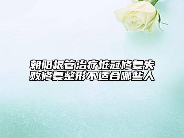 朝陽根管治療樁冠修復(fù)失敗修復(fù)整形不適合哪些人