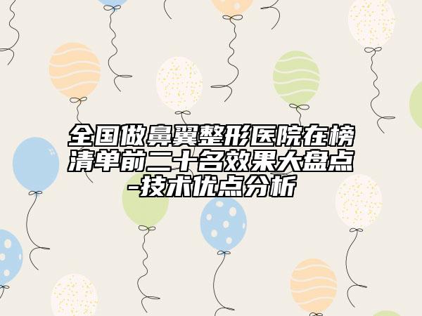 全國(guó)做鼻翼整形醫(yī)院在榜清單前二十名效果大盤點(diǎn)-技術(shù)優(yōu)點(diǎn)分析