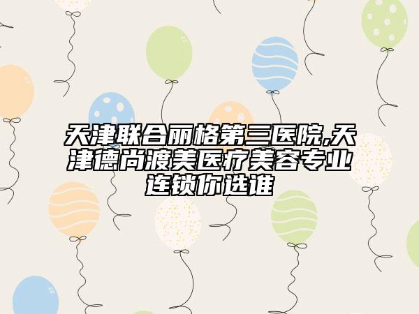 天津聯(lián)合麗格第三醫(yī)院,天津德尚渡美醫(yī)療美容專業(yè)連鎖你選誰(shuí)