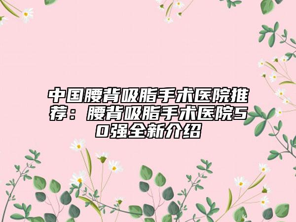 中國腰背吸脂手術醫(yī)院推薦：腰背吸脂手術醫(yī)院50強全新介紹