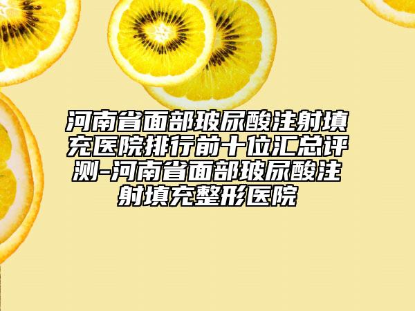 河南省面部玻尿酸注射填充醫(yī)院排行前十位匯總評測-河南省面部玻尿酸注射填充整形醫(yī)院