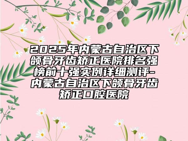 2025年內(nèi)蒙古自治區(qū)下頜骨牙齒矯正醫(yī)院排名強(qiáng)榜前十強(qiáng)實(shí)例詳細(xì)測(cè)評(píng)-內(nèi)蒙古自治區(qū)下頜骨牙齒矯正口腔醫(yī)院