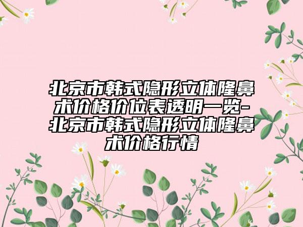 北京市韓式隱形立體隆鼻術(shù)價格價位表透明一覽-北京市韓式隱形立體隆鼻術(shù)價格行情