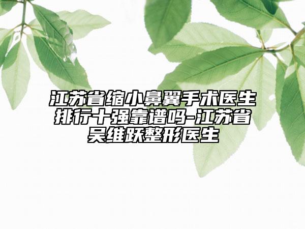 江蘇省縮小鼻翼手術(shù)醫(yī)生排行十強靠譜嗎-江蘇省吳維躍整形醫(yī)生