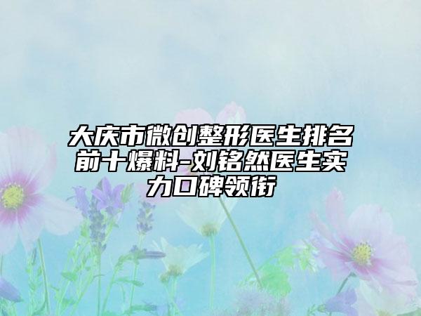 大慶市微創(chuàng)整形醫(yī)生排名前十爆料-劉銘然醫(yī)生實力口碑領(lǐng)銜