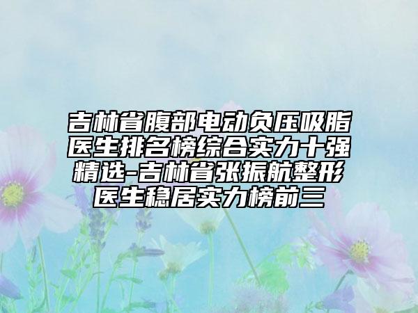 吉林省腹部電動(dòng)負(fù)壓吸脂醫(yī)生排名榜綜合實(shí)力十強(qiáng)精選-吉林省張振航整形醫(yī)生穩(wěn)居實(shí)力榜前三