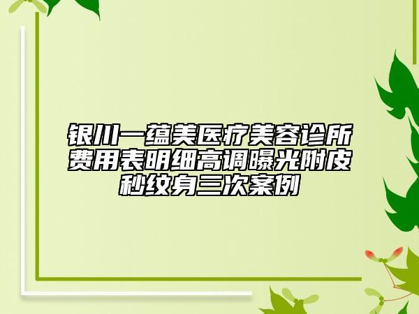 銀川一蘊(yùn)美醫(yī)療美容診所費(fèi)用表明細(xì)高調(diào)曝光附皮秒紋身三次案例