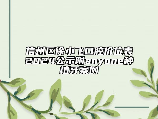 信州區(qū)徐小飛口腔價(jià)位表2024公示附anyone種植牙案例