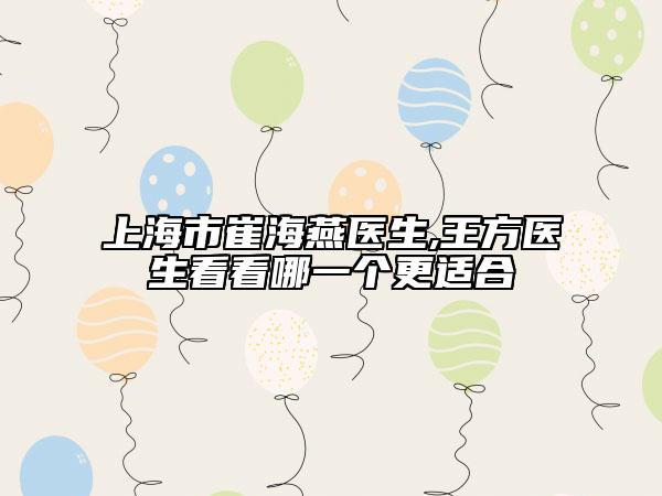 上海市崔海燕醫(yī)生,王方醫(yī)生看看哪一個(gè)更適合