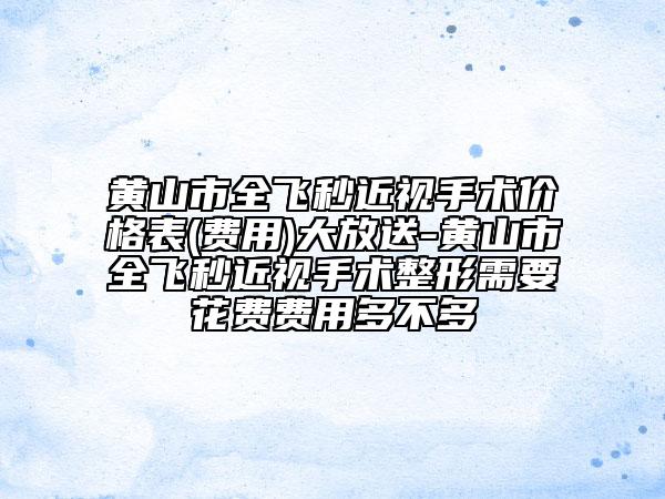 黃山市全飛秒近視手術(shù)價(jià)格表(費(fèi)用)大放送-黃山市全飛秒近視手術(shù)整形需要花費(fèi)費(fèi)用多不多