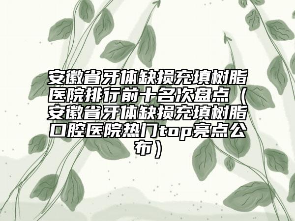 安徽省牙體缺損充填樹(shù)脂醫(yī)院排行前十名次盤(pán)點(diǎn)（安徽省牙體缺損充填樹(shù)脂口腔醫(yī)院熱門(mén)top亮點(diǎn)公布）