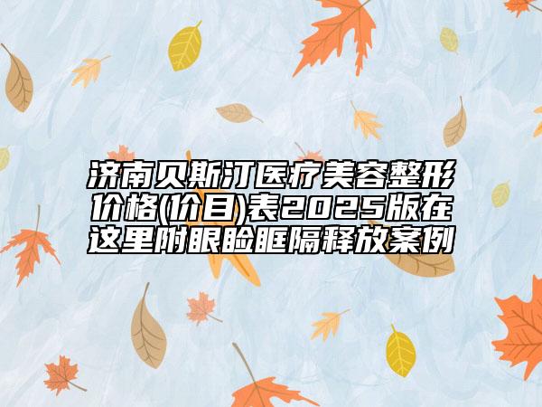 濟南貝斯汀醫(yī)療美容整形價格(價目)表2025版在這里附眼瞼眶隔釋放案例