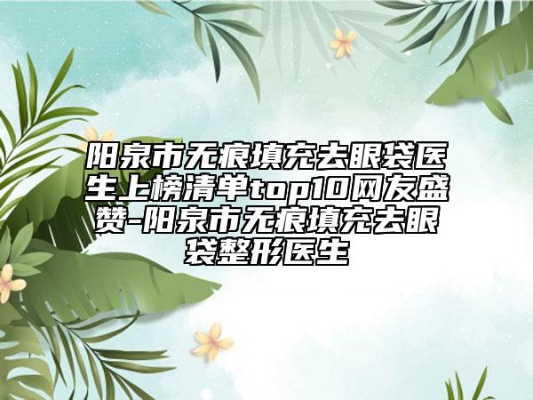 陽泉市無痕填充去眼袋醫(yī)生上榜清單top10網(wǎng)友盛贊-陽泉市無痕填充去眼袋整形醫(yī)生