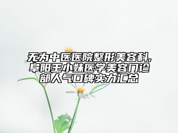 無為中醫(yī)醫(yī)院整形美容科,阜陽王小妹醫(yī)學(xué)美容門診部人氣口碑實(shí)力匯總