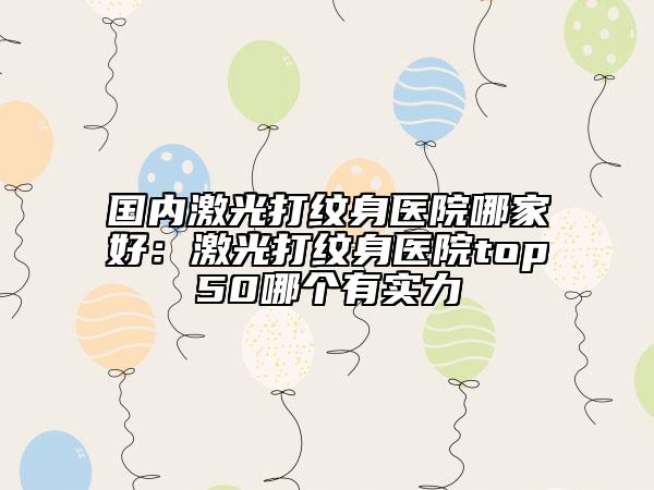 國(guó)內(nèi)激光打紋身醫(yī)院哪家好：激光打紋身醫(yī)院top50哪個(gè)有實(shí)力