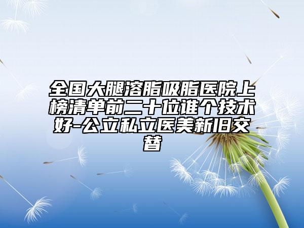 全國大腿溶脂吸脂醫(yī)院上榜清單前二十位誰個(gè)技術(shù)好-公立私立醫(yī)美新舊交替