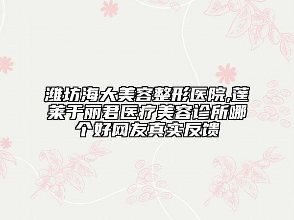 濰坊海大美容整形醫(yī)院,蓬萊于麗君醫(yī)療美容診所哪個(gè)好網(wǎng)友真實(shí)反饋