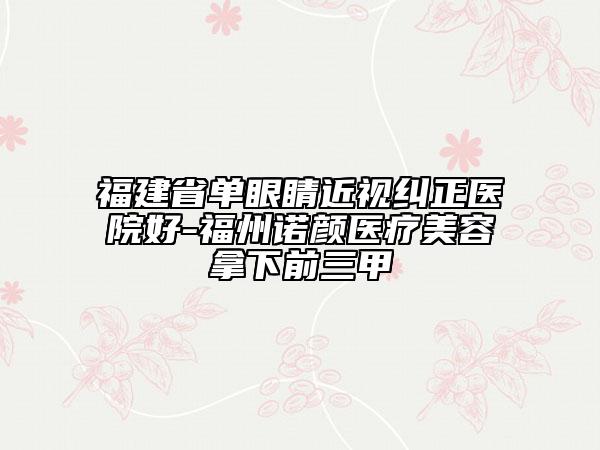 福建省單眼睛近視糾正醫(yī)院好-福州諾顏醫(yī)療美容拿下前三甲