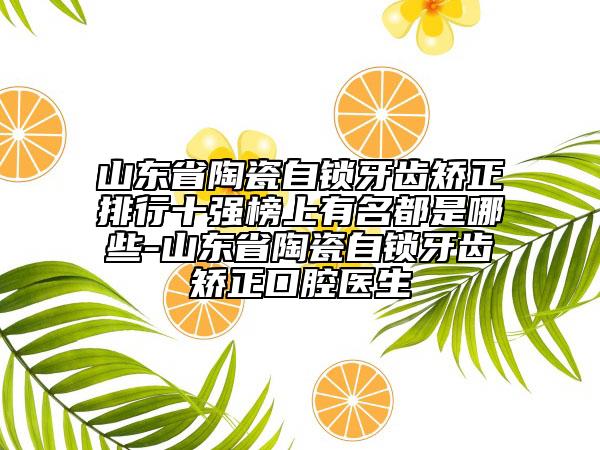 山東省陶瓷自鎖牙齒矯正排行十強榜上有名都是哪些-山東省陶瓷自鎖牙齒矯正口腔醫(yī)生