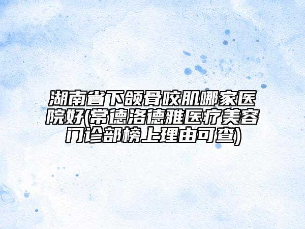 湖南省下頜骨咬肌哪家醫(yī)院好(常德洛德雅醫(yī)療美容門診部榜上理由可查)