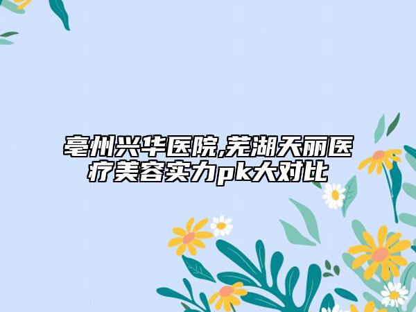 亳州興華醫(yī)院,蕪湖天麗醫(yī)療美容實(shí)力pk大對(duì)比