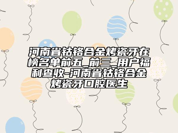 河南省鈷鉻合金烤瓷牙在榜名單前五_前三_用戶福利查收-河南省鈷鉻合金烤瓷牙口腔醫(yī)生
