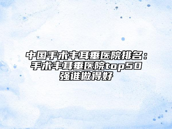 中國(guó)手術(shù)豐耳垂醫(yī)院排名：手術(shù)豐耳垂醫(yī)院top50強(qiáng)誰做得好