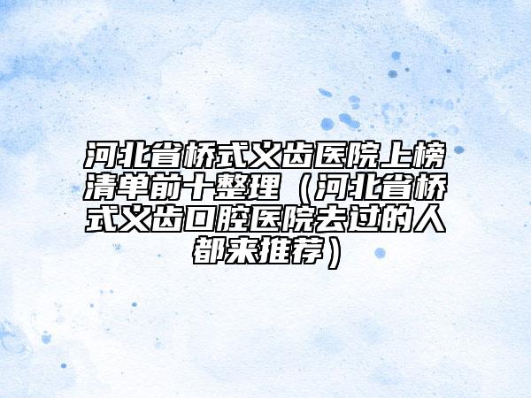 河北省橋式義齒醫(yī)院上榜清單前十整理（河北省橋式義齒口腔醫(yī)院去過的人都來推薦）