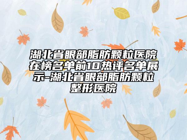 湖北省眼部脂肪顆粒醫(yī)院在榜名單前10熱評名單展示-湖北省眼部脂肪顆粒整形醫(yī)院