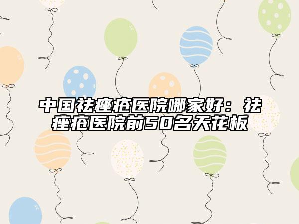 中國(guó)祛痤瘡醫(yī)院哪家好：祛痤瘡醫(yī)院前50名天花板