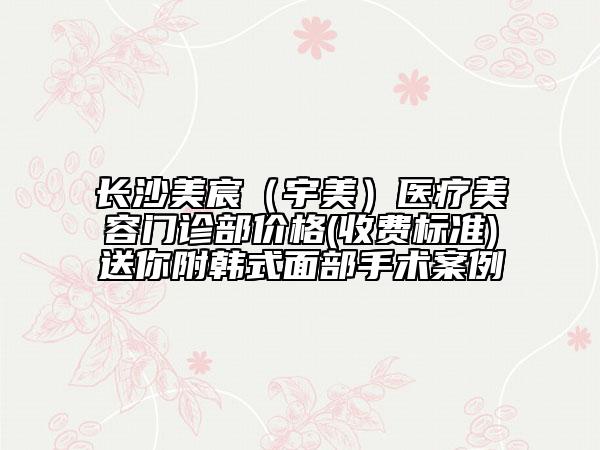 長沙美宸（宇美）醫(yī)療美容門診部價格(收費標準)送你附韓式面部手術(shù)案例