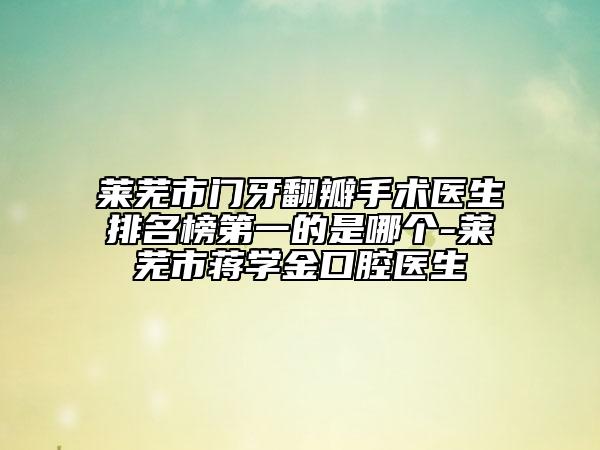 萊蕪市門牙翻瓣手術(shù)醫(yī)生排名榜第一的是哪個(gè)-萊蕪市蔣學(xué)金口腔醫(yī)生