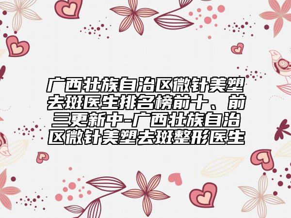 廣西壯族自治區(qū)微針美塑去斑醫(yī)生排名榜前十、前三更新中-廣西壯族自治區(qū)微針美塑去斑整形醫(yī)生