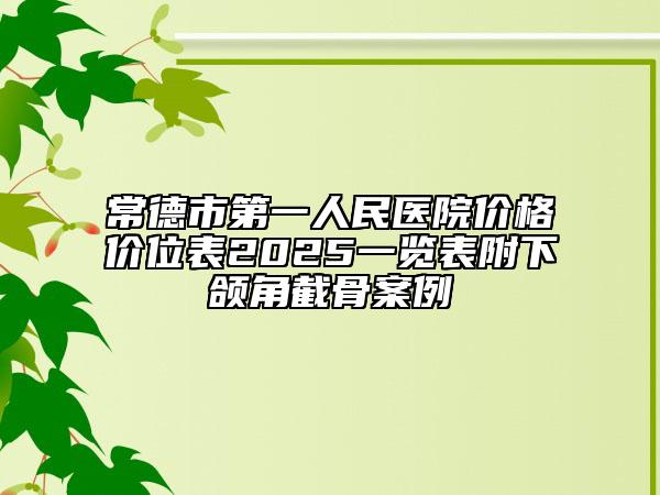 常德市第一人民醫(yī)院價格價位表2025一覽表附下頜角截骨案例
