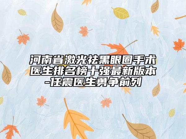 河南省激光祛黑眼圈手術(shù)醫(yī)生排名榜十強(qiáng)最新版本-任震醫(yī)生勇爭前列