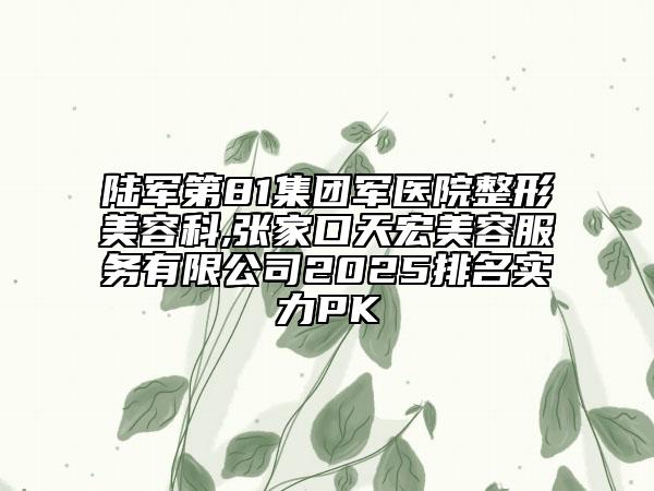 陸軍第81集團(tuán)軍醫(yī)院整形美容科,張家口天宏美容服務(wù)有限公司2025排名實(shí)力PK