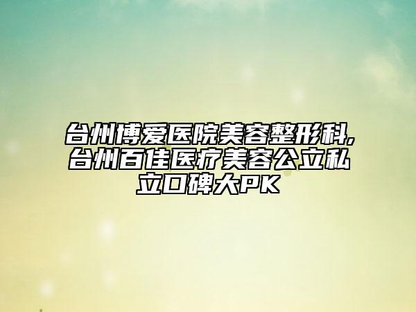 臺州博愛醫(yī)院美容整形科,臺州百佳醫(yī)療美容公立私立口碑大PK