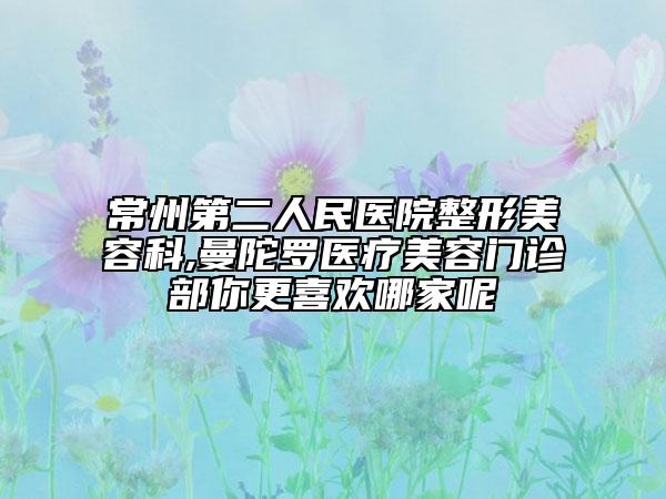 常州第二人民醫(yī)院整形美容科,曼陀羅醫(yī)療美容門診部你更喜歡哪家呢