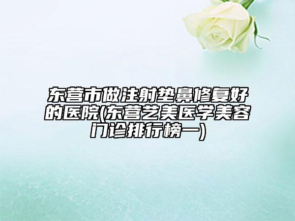 東營市做注射墊鼻修復好的醫(yī)院(東營藝美醫(yī)學美容門診排行榜一)