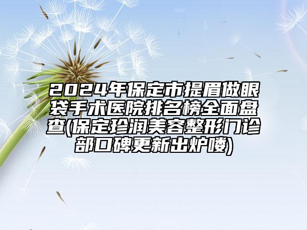 2024年保定市提眉做眼袋手術(shù)醫(yī)院排名榜全面盤(pán)查(保定珍潤(rùn)美容整形門(mén)診部口碑更新出爐嘍)