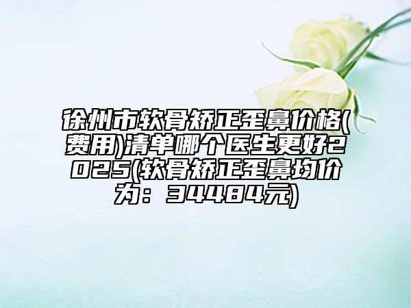 徐州市軟骨矯正歪鼻價格(費(fèi)用)清單哪個醫(yī)生更好2025(軟骨矯正歪鼻均價為：34484元)